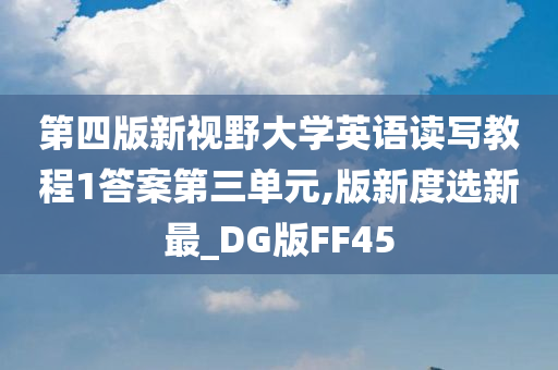 第四版新视野大学英语读写教程1答案第三单元,版新度选新最_DG版FF45