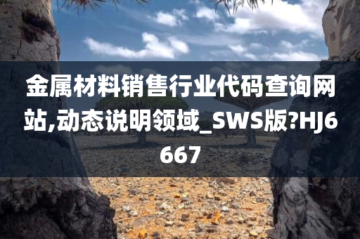 金属材料销售行业代码查询网站,动态说明领域_SWS版?HJ6667