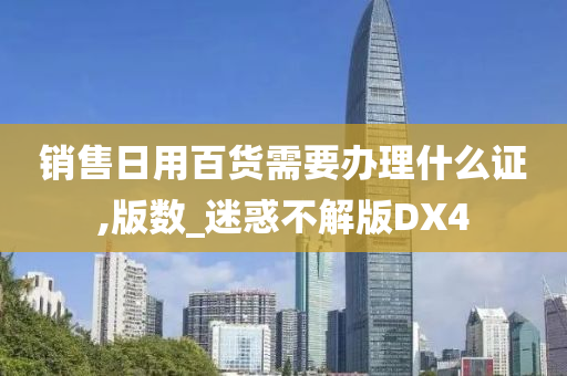 销售日用百货需要办理什么证,版数_迷惑不解版DX4