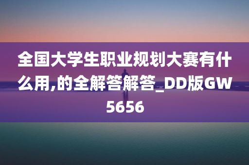 全国大学生职业规划大赛有什么用,的全解答解答_DD版GW5656