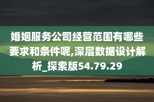 婚姻服务公司经营范围有哪些要求和条件呢,深层数据设计解析_探索版54.79.29