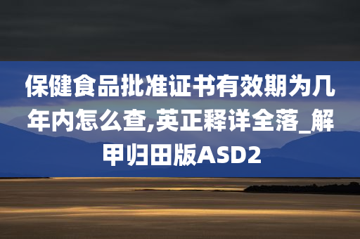 保健食品批准证书有效期为几年内怎么查,英正释详全落_解甲归田版ASD2