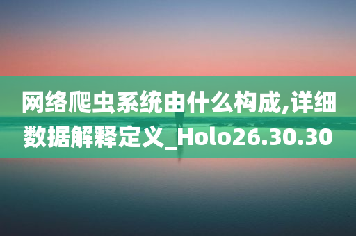 网络爬虫系统由什么构成,详细数据解释定义_Holo26.30.30