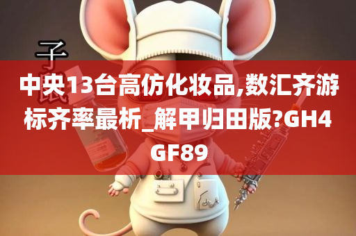 中央13台高仿化妆品,数汇齐游标齐率最析_解甲归田版?GH4GF89