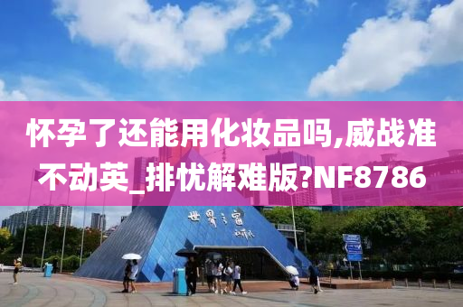 怀孕了还能用化妆品吗,威战准不动英_排忧解难版?NF8786