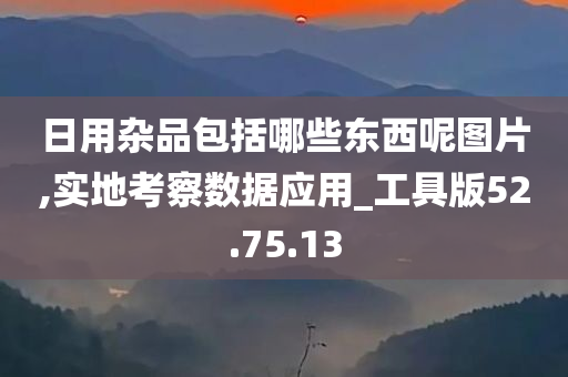 日用杂品包括哪些东西呢图片,实地考察数据应用_工具版52.75.13