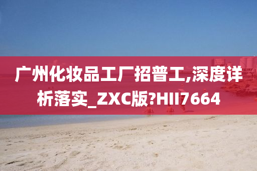 广州化妆品工厂招普工,深度详析落实_ZXC版?HII7664