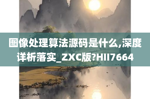 图像处理算法源码是什么,深度详析落实_ZXC版?HII7664