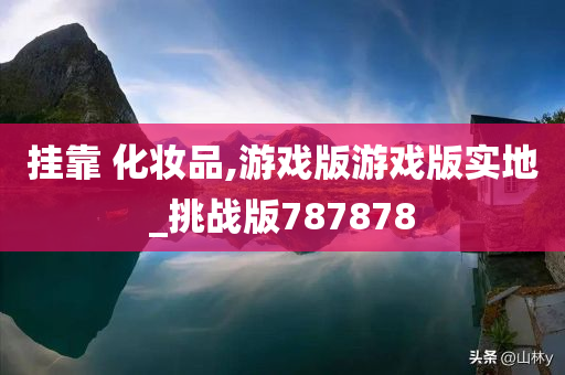 挂靠 化妆品,游戏版游戏版实地_挑战版787878