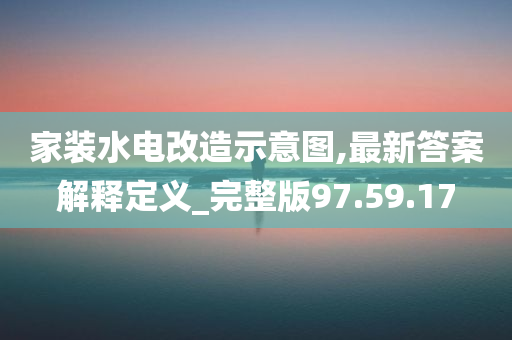 家装水电改造示意图,最新答案解释定义_完整版97.59.17