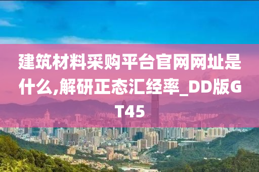 建筑材料采购平台官网网址是什么,解研正态汇经率_DD版GT45