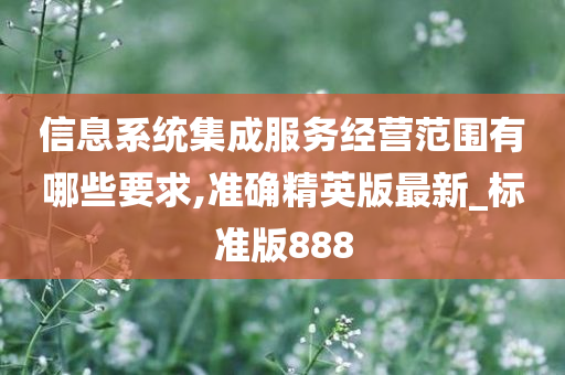 信息系统集成服务经营范围有哪些要求,准确精英版最新_标准版888