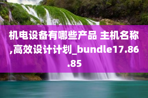 机电设备有哪些产品 主机名称,高效设计计划_bundle17.86.85