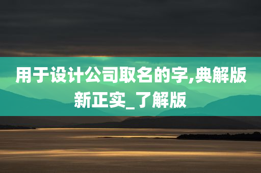 用于设计公司取名的字,典解版新正实_了解版