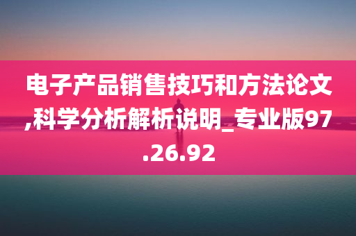 电子产品销售技巧和方法论文,科学分析解析说明_专业版97.26.92