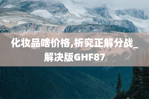 化妆品啥价格,析究正解分战_解决版GHF87