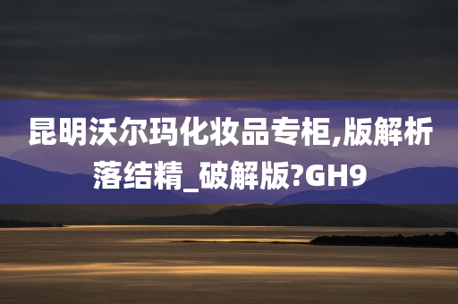 昆明沃尔玛化妆品专柜,版解析落结精_破解版?GH9