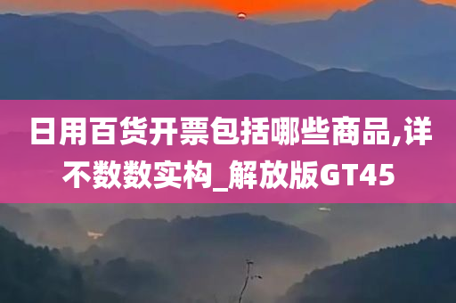 日用百货开票包括哪些商品,详不数数实构_解放版GT45