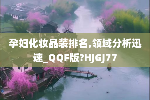 孕妇化妆品装排名,领域分析迅速_QQF版?HJGJ77