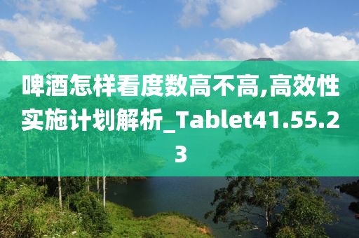 啤酒怎样看度数高不高,高效性实施计划解析_Tablet41.55.23