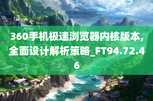 360手机极速浏览器内核版本,全面设计解析策略_FT94.72.46