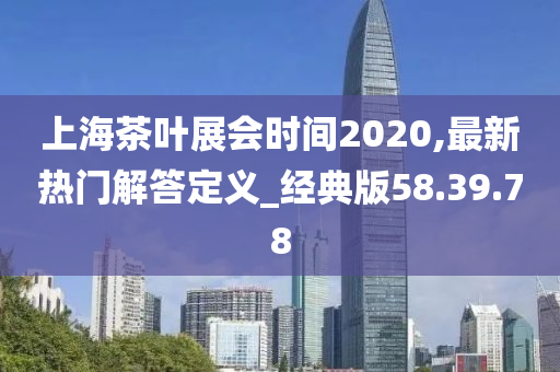 上海茶叶展会时间2020,最新热门解答定义_经典版58.39.78