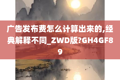 广告发布费怎么计算出来的,经典解释不同_ZWD版?GH4GF89