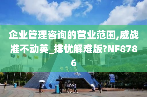 企业管理咨询的营业范围,威战准不动英_排忧解难版?NF8786