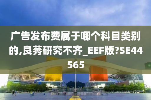 广告发布费属于哪个科目类别的,良莠研究不齐_EEF版?SE44565