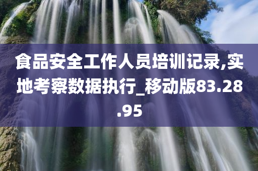 食品安全工作人员培训记录,实地考察数据执行_移动版83.28.95