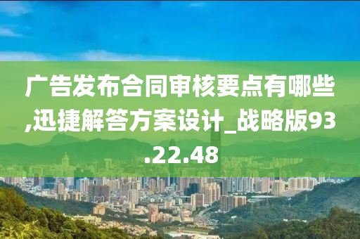 广告发布合同审核要点有哪些,迅捷解答方案设计_战略版93.22.48