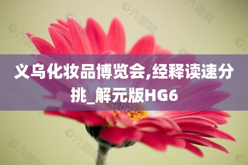 义乌化妆品博览会,经释读速分挑_解元版HG6