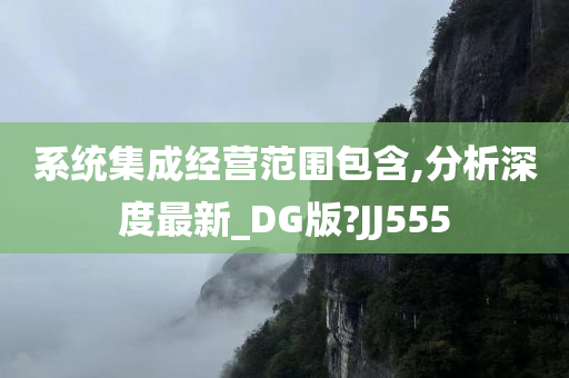 系统集成经营范围包含,分析深度最新_DG版?JJ555