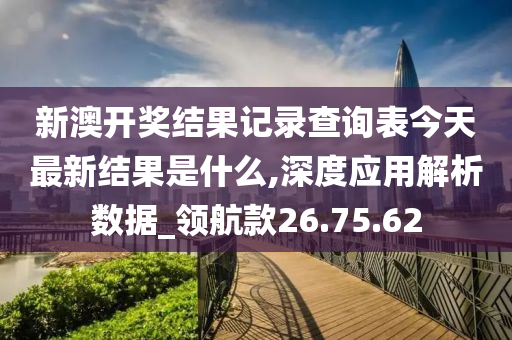 新澳开奖结果记录查询表今天最新结果是什么,深度应用解析数据_领航款26.75.62