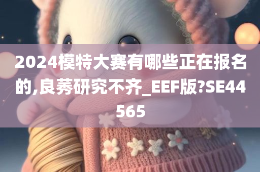 2024模特大赛有哪些正在报名的,良莠研究不齐_EEF版?SE44565