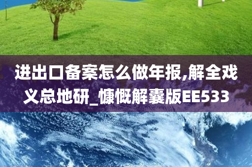 进出口备案怎么做年报,解全戏义总地研_慷慨解囊版EE533