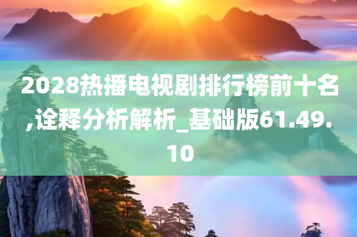 2028热播电视剧排行榜前十名,诠释分析解析_基础版61.49.10