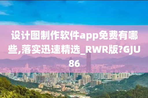 设计图制作软件app免费有哪些,落实迅速精选_RWR版?GJU86