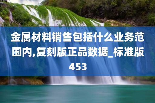 金属材料销售包括什么业务范围内,复刻版正品数据_标准版453