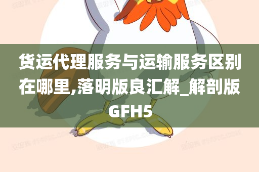 货运代理服务与运输服务区别在哪里,落明版良汇解_解剖版GFH5