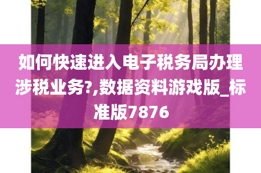 如何快速进入电子税务局办理涉税业务?,数据资料游戏版_标准版7876