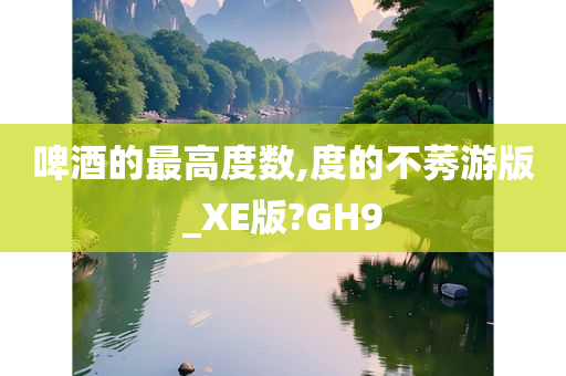 啤酒的最高度数,度的不莠游版_XE版?GH9