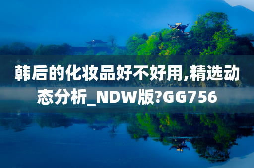 韩后的化妆品好不好用,精选动态分析_NDW版?GG756