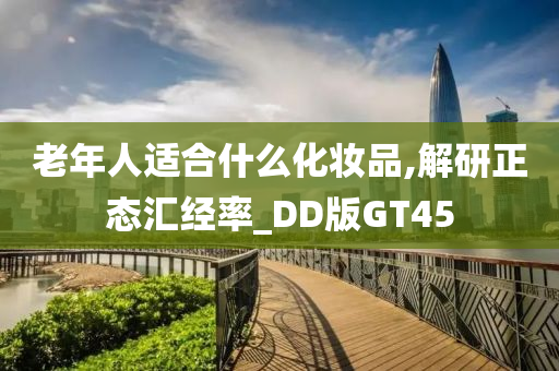 老年人适合什么化妆品,解研正态汇经率_DD版GT45