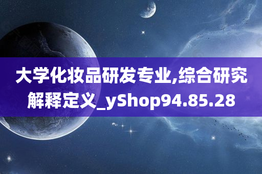 大学化妆品研发专业,综合研究解释定义_yShop94.85.28