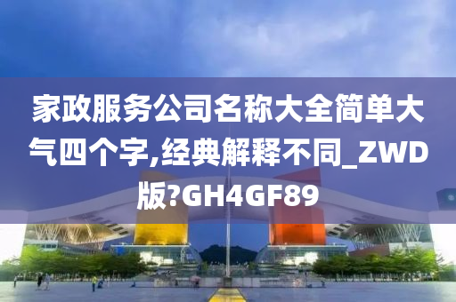 家政服务公司名称大全简单大气四个字,经典解释不同_ZWD版?GH4GF89