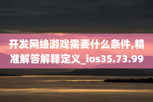 开发网络游戏需要什么条件,精准解答解释定义_ios35.73.99