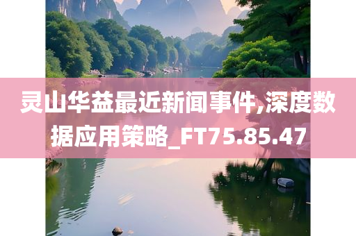 灵山华益最近新闻事件,深度数据应用策略_FT75.85.47