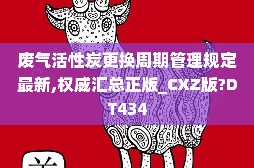 废气活性炭更换周期管理规定最新,权威汇总正版_CXZ版?DT434