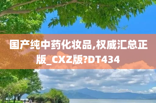 国产纯中药化妆品,权威汇总正版_CXZ版?DT434